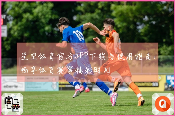 星空体育官方APP下载与使用指南,畅享体育赛事精彩时刻