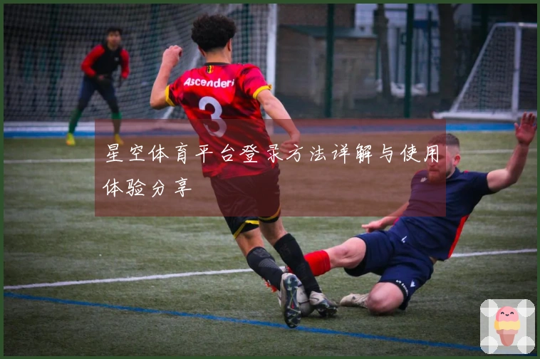 星空体育平台登录方法详解与使用体验分享