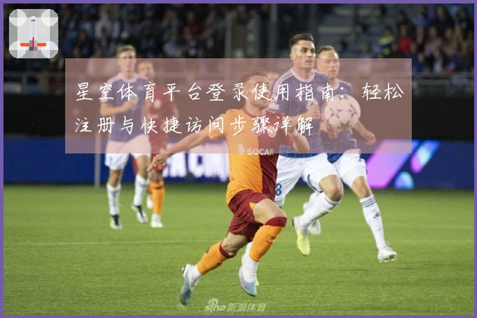 星空体育平台登录使用指南：轻松注册与快捷访问步骤详解