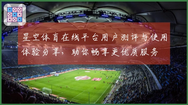 星空体育在线平台用户测评与使用体验分享，助你畅享更优质服务