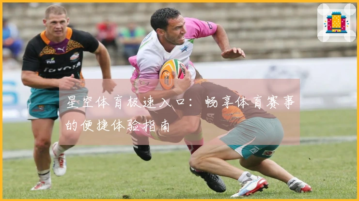 星空体育极速入口：畅享体育赛事的便捷体验指南