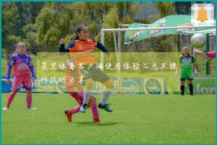 星空体育客户端使用体验汇总及操作技巧分享