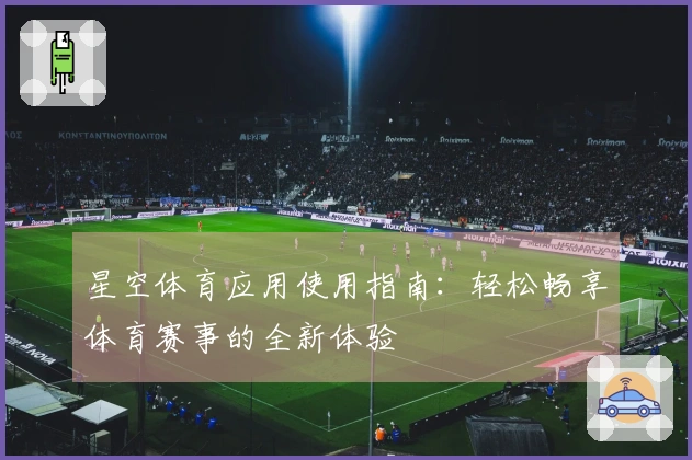 星空体育应用使用指南：轻松畅享体育赛事的全新体验