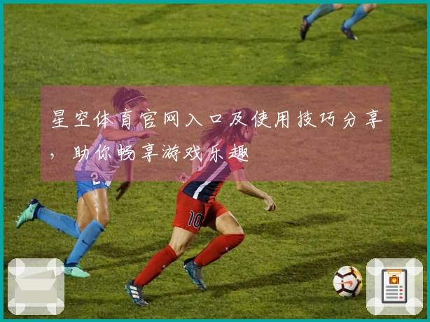星空体育官网入口及使用技巧分享，助你畅享游戏乐趣