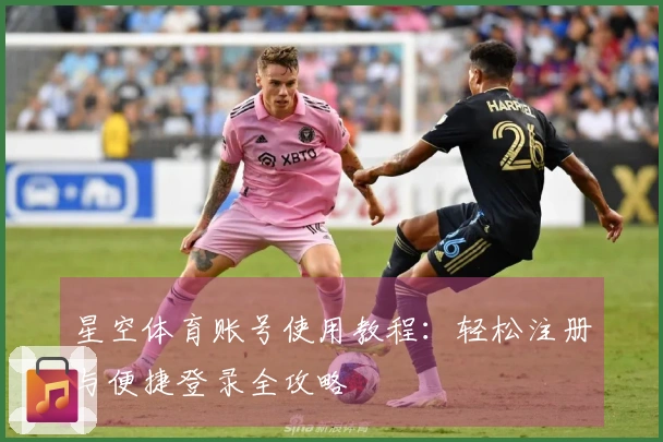 星空体育账号使用教程：轻松注册与便捷登录全攻略