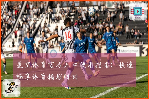 星空体育官方入口使用指南：快速畅享体育精彩时刻