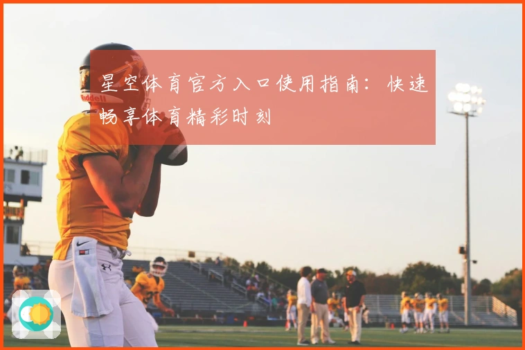 星空体育官方入口使用指南：快速畅享体育精彩时刻