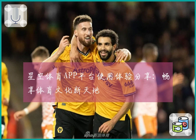 星空体育APP平台使用体验分享：畅享体育文化新天地