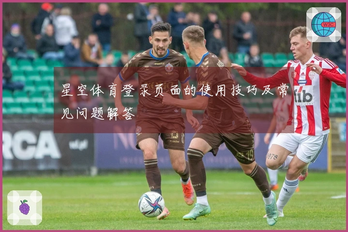 星空体育登录页面的使用技巧及常见问题解答