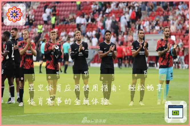 星空体育应用使用指南：轻松畅享体育赛事的全新体验