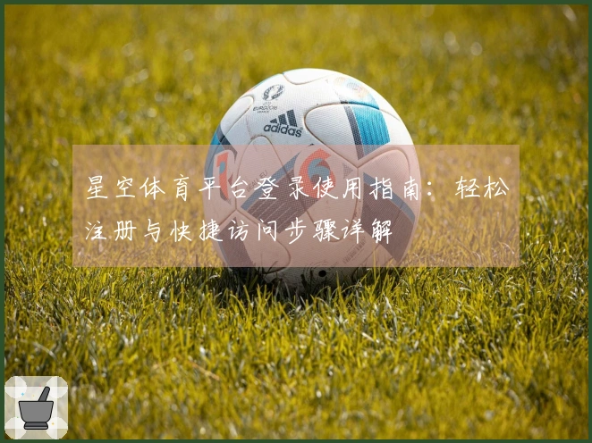 星空体育平台登录使用指南：轻松注册与快捷访问步骤详解