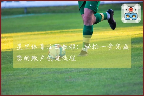 星空体育注册教程：轻松一步完成您的账户创建流程