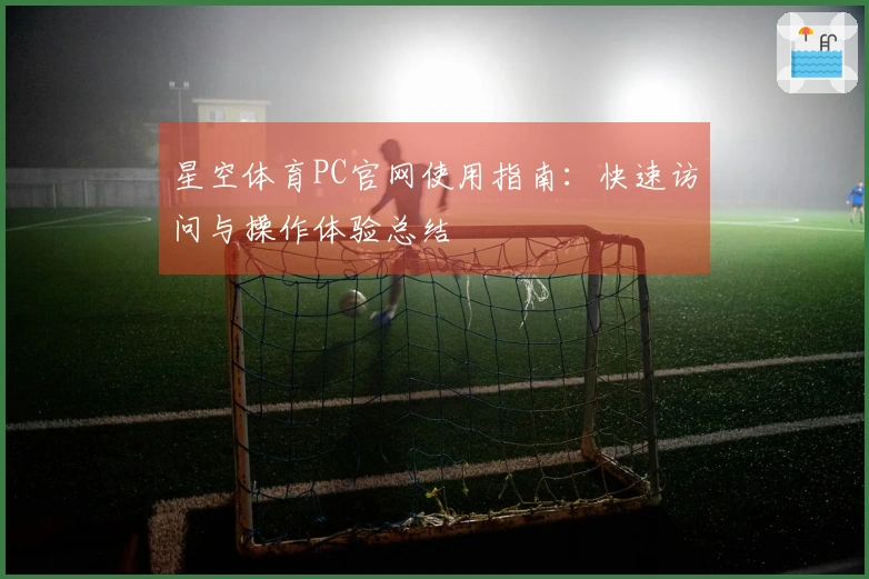 星空体育PC官网使用指南：快速访问与操作体验总结