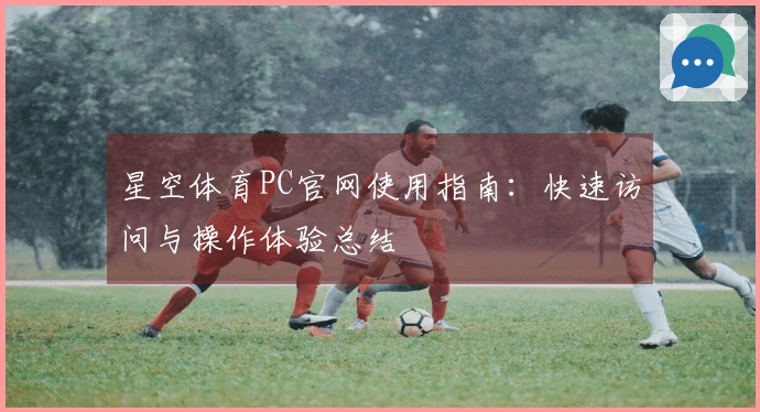 星空体育PC官网使用指南：快速访问与操作体验总结