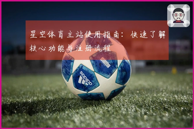 星空体育主站使用指南：快速了解核心功能与注册流程