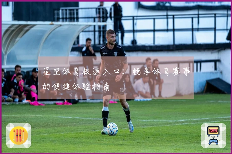 星空体育极速入口:畅享体育赛事的便捷体验指南