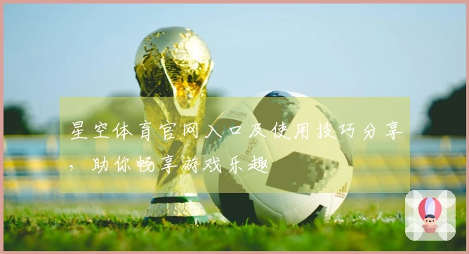 星空体育官网入口及使用技巧分享，助你畅享游戏乐趣