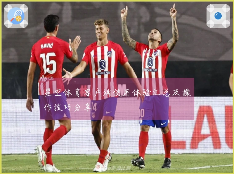 星空体育客户端使用体验汇总及操作技巧分享