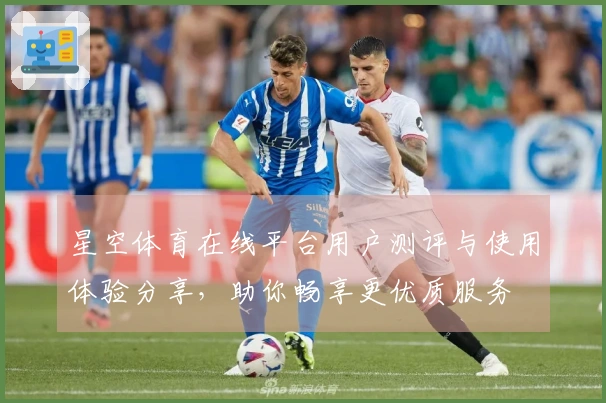 星空体育在线平台用户测评与使用体验分享，助你畅享更优质服务