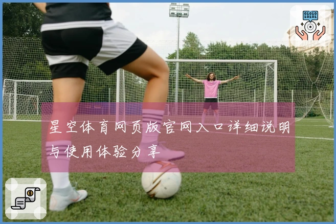 星空体育网页版官网入口详细说明与使用体验分享