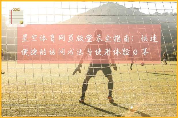 星空体育网页版登录全指南：快速便捷的访问方法与使用体验分享