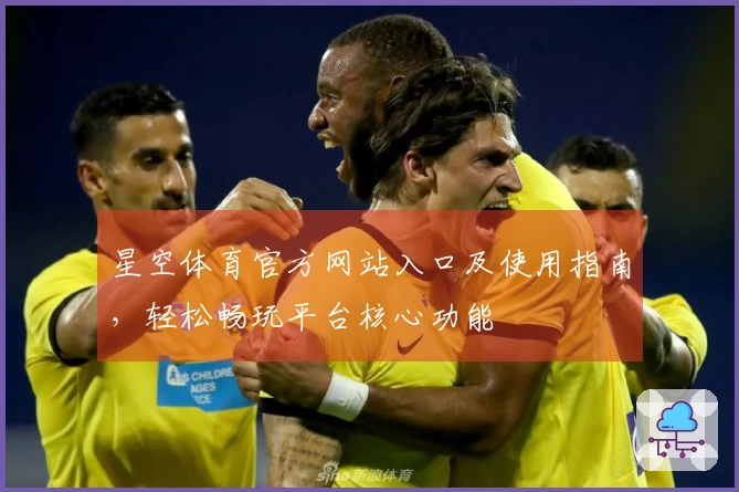 星空体育官方网站入口及使用指南，轻松畅玩平台核心功能