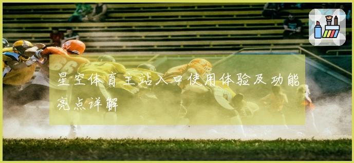 星空体育主站入口使用体验及功能亮点详解